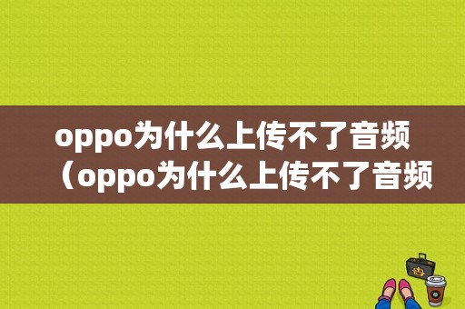 oppo为什么上传不了音频（oppo为什么上传不了音频文件）