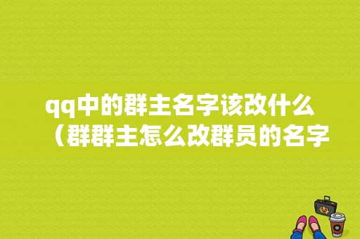 qq中的群主名字该改什么（群群主怎么改群员的名字）