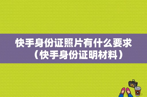 快手身份证照片有什么要求（快手身份证明材料）