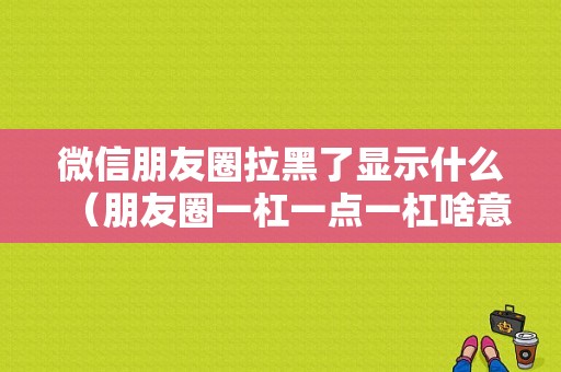 微信朋友圈拉黑了显示什么（朋友圈一杠一点一杠啥意思）