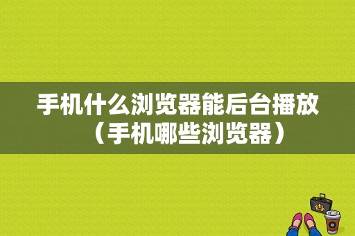 手机什么浏览器能后台播放（手机哪些浏览器）