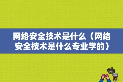 网络安全技术是什么（网络安全技术是什么专业学的）