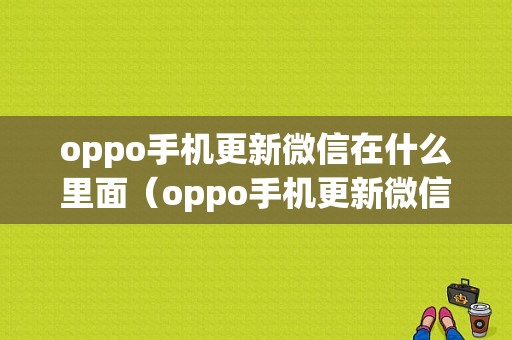 oppo手机更新微信在什么里面（oppo手机更新微信更新选择哪个版本）