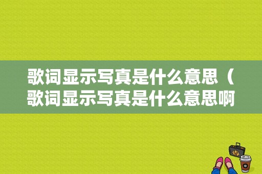 歌词显示写真是什么意思（歌词显示写真是什么意思啊）