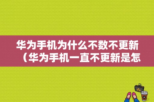 华为手机为什么不数不更新（华为手机一直不更新是怎么回事）