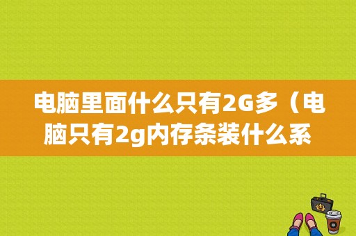 电脑里面什么只有2G多（电脑只有2g内存条装什么系统好）