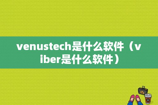 venustech是什么软件（viber是什么软件）