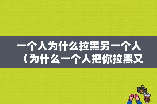 一个人为什么拉黑另一个人（为什么一个人把你拉黑又拉出来了）