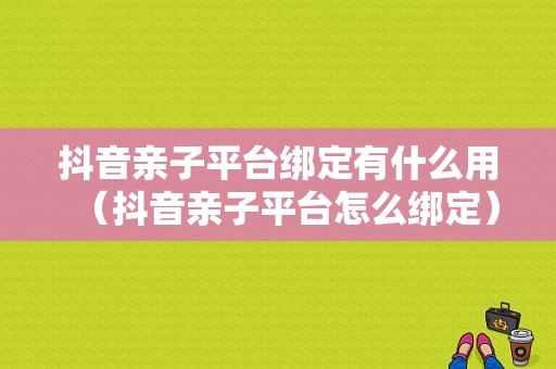 抖音亲子平台绑定有什么用（抖音亲子平台怎么绑定）