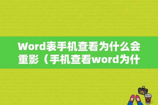 Word表手机查看为什么会重影（手机查看word为什么乱了）