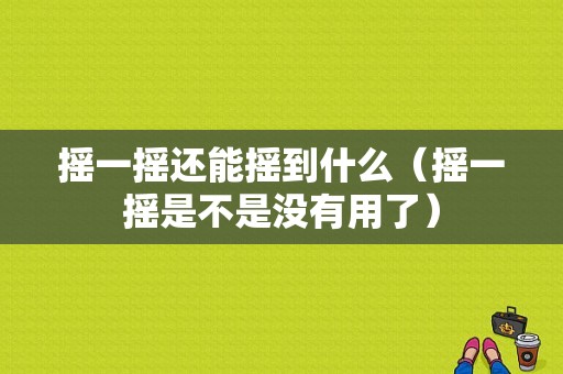 摇一摇还能摇到什么（摇一摇是不是没有用了）