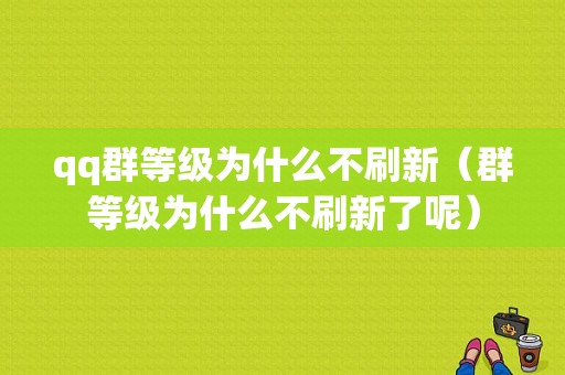 qq群等级为什么不刷新（群等级为什么不刷新了呢）