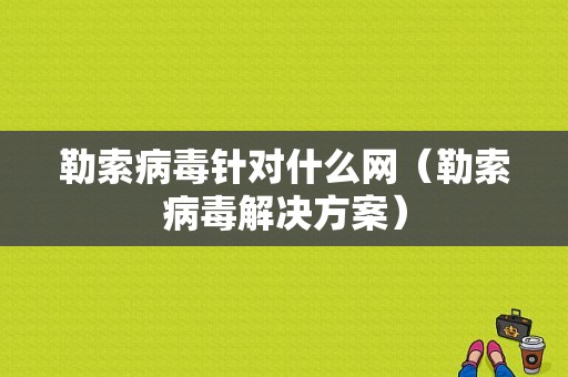 勒索病毒针对什么网（勒索病毒解决方案）