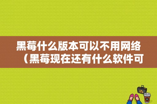 黑莓什么版本可以不用网络（黑莓现在还有什么软件可以用）