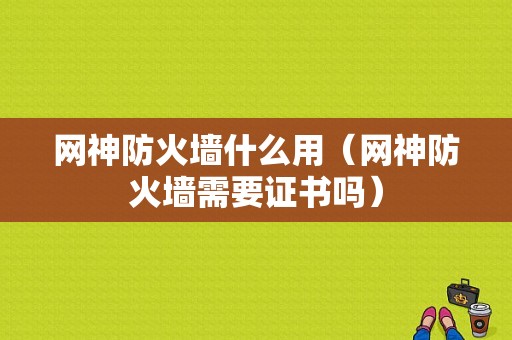 网神防火墙什么用（网神防火墙需要证书吗）