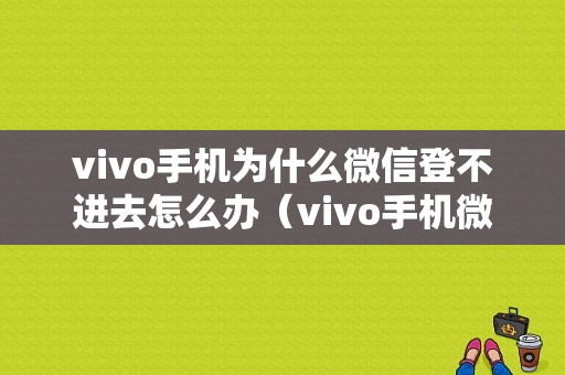 vivo手机为什么微信登不进去怎么办（vivo手机微信登不上怎么办）