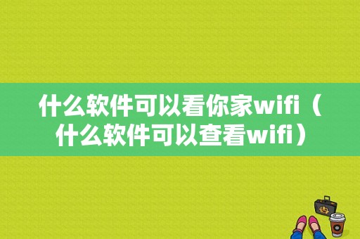 什么软件可以看你家wifi（什么软件可以查看wifi）