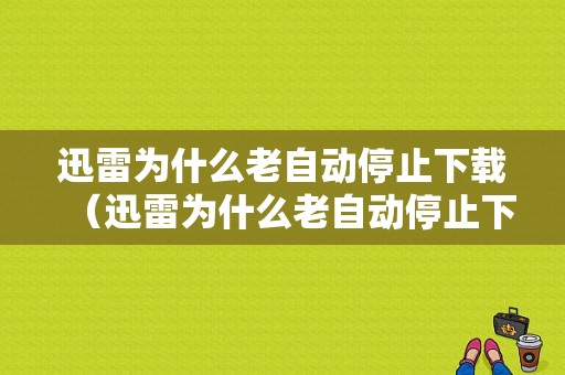 迅雷为什么老自动停止下载（迅雷为什么老自动停止下载视频）