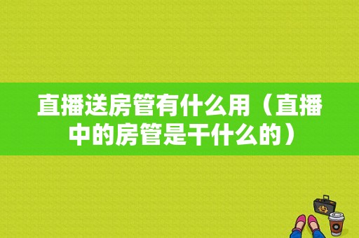 直播送房管有什么用（直播中的房管是干什么的）