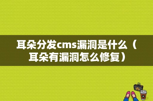 耳朵分发cms漏洞是什么（耳朵有漏洞怎么修复）