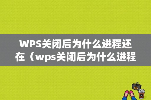 WPS关闭后为什么进程还在（wps关闭后为什么进程还在显示）