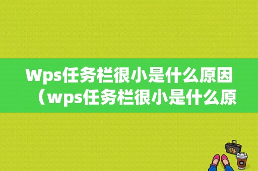 Wps任务栏很小是什么原因（wps任务栏很小是什么原因导致的）