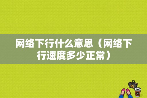 网络下行什么意思（网络下行速度多少正常）