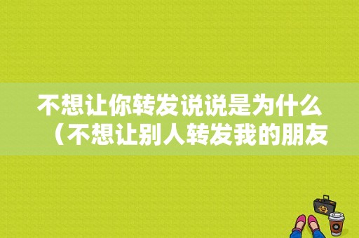 不想让你转发说说是为什么（不想让别人转发我的朋友圈怎么办）