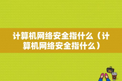 计算机网络安全指什么（计算机网络安全指什么）