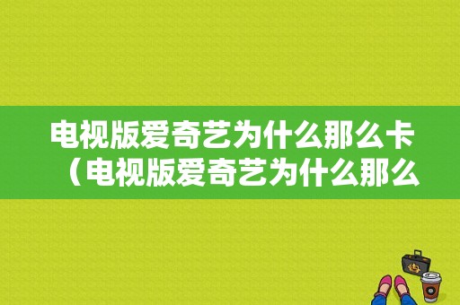 电视版爱奇艺为什么那么卡（电视版爱奇艺为什么那么卡呢）