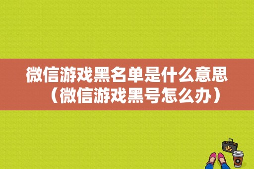 微信游戏黑名单是什么意思（微信游戏黑号怎么办）