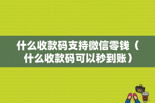 什么收款码支持微信零钱（什么收款码可以秒到账）