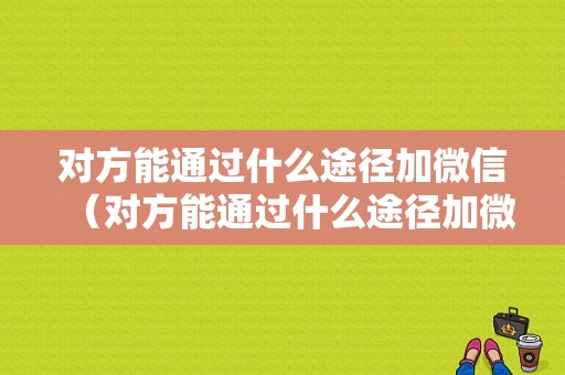 对方能通过什么途径加微信（对方能通过什么途径加微信好友）