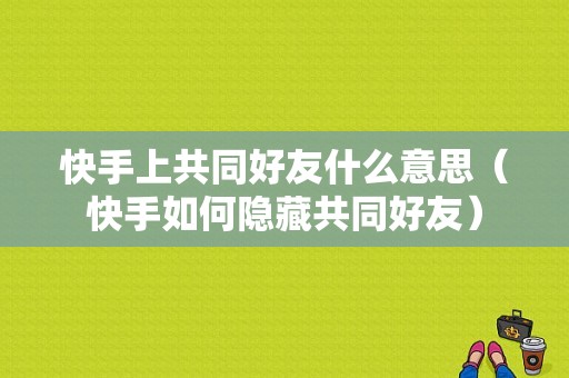 快手上共同好友什么意思（快手如何隐藏共同好友）