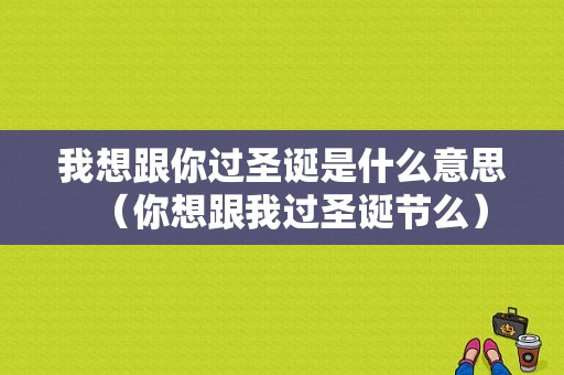 我想跟你过圣诞是什么意思（你想跟我过圣诞节么）