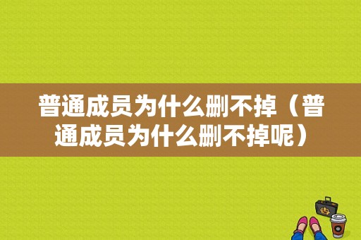 普通成员为什么删不掉（普通成员为什么删不掉呢）