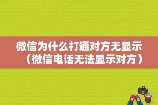 微信为什么打通对方无显示（微信电话无法显示对方）