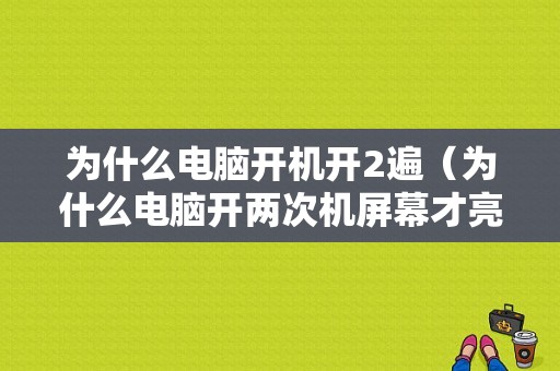 为什么电脑开机开2遍（为什么电脑开两次机屏幕才亮）