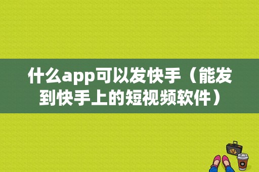 什么app可以发快手（能发到快手上的短视频软件）