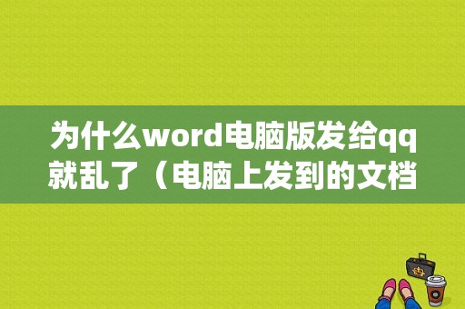 为什么word电脑版发给qq就乱了（电脑上发到的文档为什么是乱的）