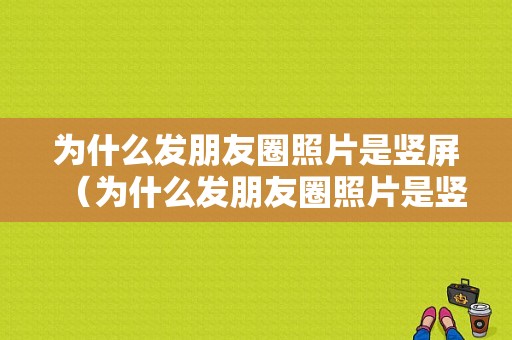 为什么发朋友圈照片是竖屏（为什么发朋友圈照片是竖屏的）