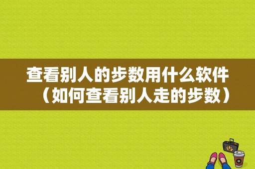 查看别人的步数用什么软件（如何查看别人走的步数）