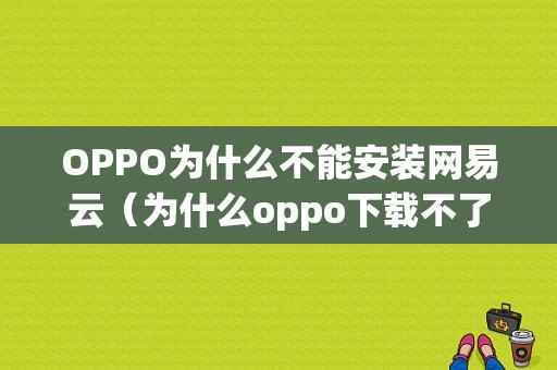 OPPO为什么不能安装网易云（为什么oppo下载不了网易云）