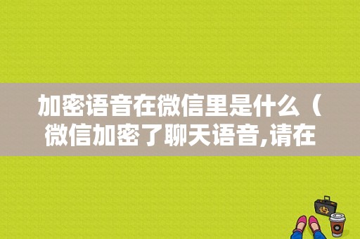 加密语音在微信里是什么（微信加密了聊天语音,请在微信内播放）