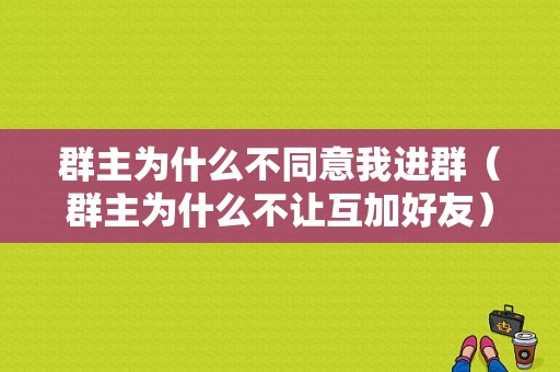 群主为什么不同意我进群（群主为什么不让互加好友）