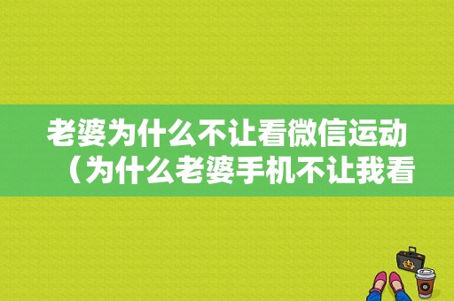 老婆为什么不让看微信运动（为什么老婆手机不让我看微信）