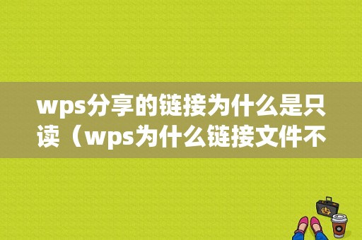 wps分享的链接为什么是只读（wps为什么链接文件不可用）