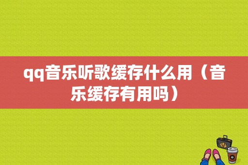 qq音乐听歌缓存什么用（音乐缓存有用吗）