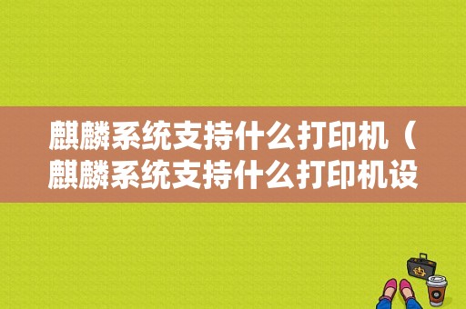 麒麟系统支持什么打印机（麒麟系统支持什么打印机设备）