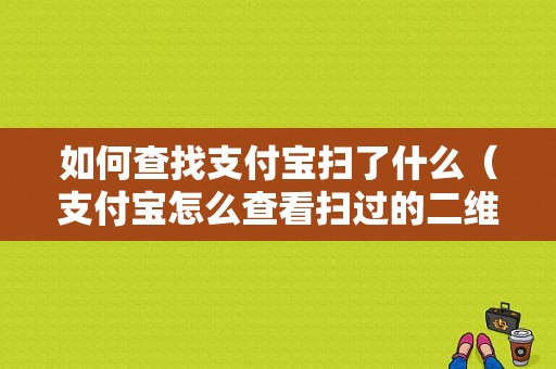 如何查找支付宝扫了什么（支付宝怎么查看扫过的二维码）